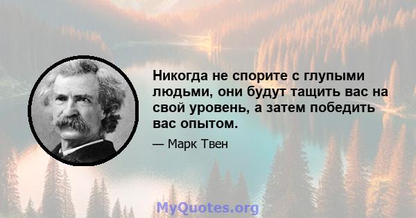 Никогда не спорите с глупыми людьми, они будут тащить вас на свой уровень, а затем победить вас опытом.