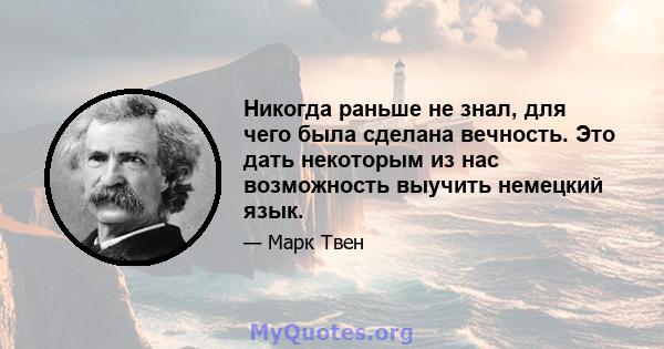 Никогда раньше не знал, для чего была сделана вечность. Это дать некоторым из нас возможность выучить немецкий язык.