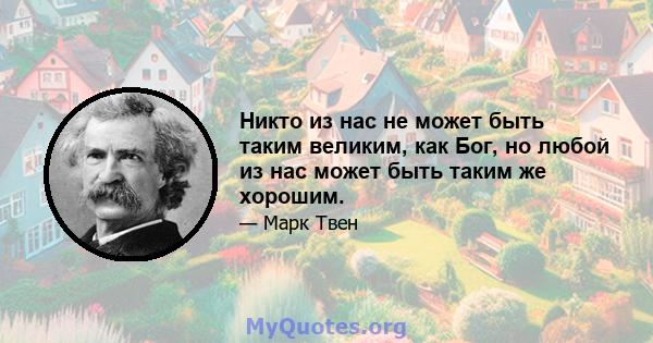 Никто из нас не может быть таким великим, как Бог, но любой из нас может быть таким же хорошим.