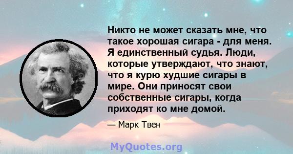 Никто не может сказать мне, что такое хорошая сигара - для меня. Я единственный судья. Люди, которые утверждают, что знают, что я курю худшие сигары в мире. Они приносят свои собственные сигары, когда приходят ко мне