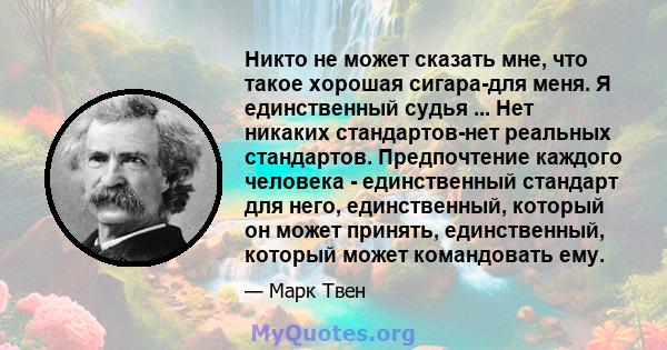 Никто не может сказать мне, что такое хорошая сигара-для меня. Я единственный судья ... Нет никаких стандартов-нет реальных стандартов. Предпочтение каждого человека - единственный стандарт для него, единственный,