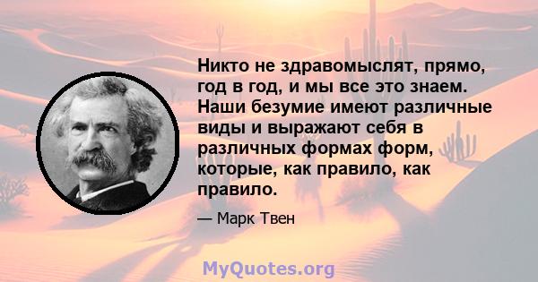 Никто не здравомыслят, прямо, год в год, и мы все это знаем. Наши безумие имеют различные виды и выражают себя в различных формах форм, которые, как правило, как правило.