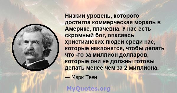 Низкий уровень, которого достигла коммерческая мораль в Америке, плачевна. У нас есть скромный бог, опасаясь христианских людей среди нас, которые наклонятся, чтобы делать что -то за миллион долларов, которые они не