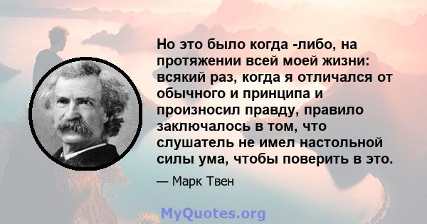 Но это было когда -либо, на протяжении всей моей жизни: всякий раз, когда я отличался от обычного и принципа и произносил правду, правило заключалось в том, что слушатель не имел настольной силы ума, чтобы поверить в