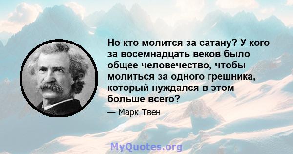 Но кто молится за сатану? У кого за восемнадцать веков было общее человечество, чтобы молиться за одного грешника, который нуждался в этом больше всего?