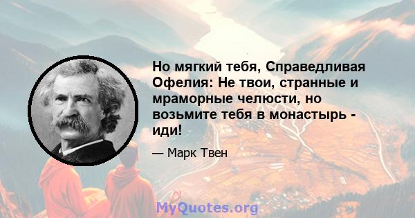 Но мягкий тебя, Справедливая Офелия: Не твои, странные и мраморные челюсти, но возьмите тебя в монастырь - иди!