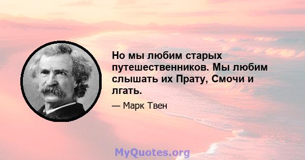 Но мы любим старых путешественников. Мы любим слышать их Прату, Смочи и лгать.