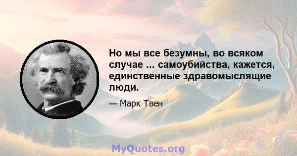 Но мы все безумны, во всяком случае ... самоубийства, кажется, единственные здравомыслящие люди.