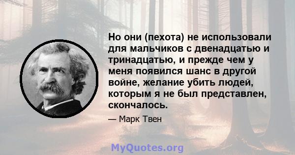 Но они (пехота) не использовали для мальчиков с двенадцатью и тринадцатью, и прежде чем у меня появился шанс в другой войне, желание убить людей, которым я не был представлен, скончалось.