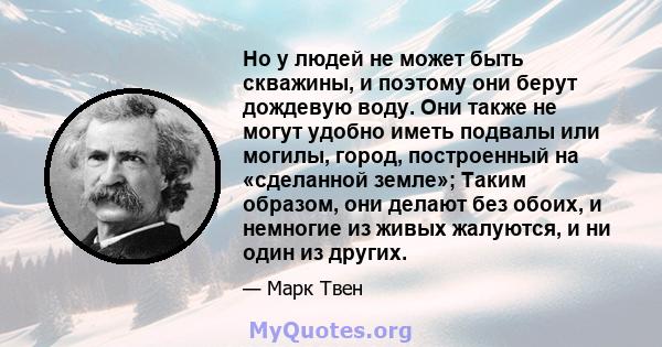 Но у людей не может быть скважины, и поэтому они берут дождевую воду. Они также не могут удобно иметь подвалы или могилы, город, построенный на «сделанной земле»; Таким образом, они делают без обоих, и немногие из живых 