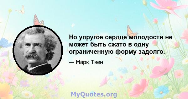 Но упругое сердце молодости не может быть сжато в одну ограниченную форму задолго.