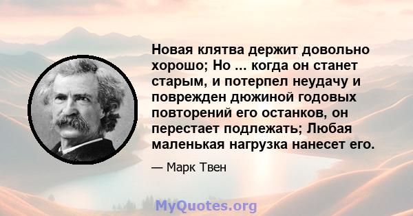 Новая клятва держит довольно хорошо; Но ... когда он станет старым, и потерпел неудачу и поврежден дюжиной годовых повторений его останков, он перестает подлежать; Любая маленькая нагрузка нанесет его.