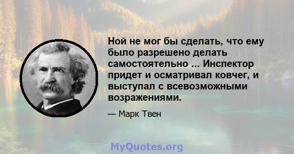 Ной не мог бы сделать, что ему было разрешено делать самостоятельно ... Инспектор придет и осматривал ковчег, и выступал с всевозможными возражениями.