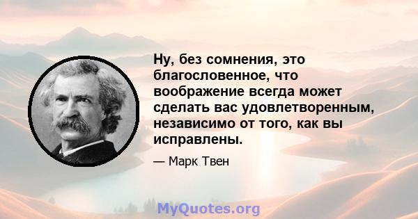 Ну, без сомнения, это благословенное, что воображение всегда может сделать вас удовлетворенным, независимо от того, как вы исправлены.