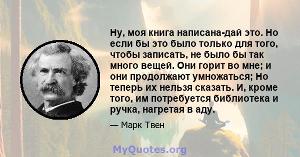 Ну, моя книга написана-дай это. Но если бы это было только для того, чтобы записать, не было бы так много вещей. Они горит во мне; и они продолжают умножаться; Но теперь их нельзя сказать. И, кроме того, им потребуется