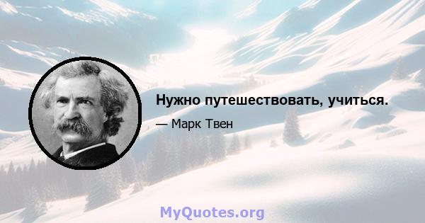 Нужно путешествовать, учиться.