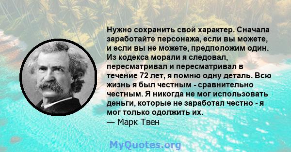 Нужно сохранить свой характер. Сначала заработайте персонажа, если вы можете, и если вы не можете, предположим один. Из кодекса морали я следовал, пересматривал и пересматривал в течение 72 лет, я помню одну деталь. Всю 