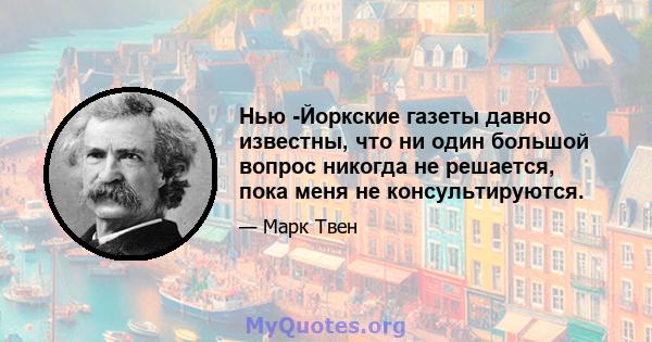 Нью -Йоркские газеты давно известны, что ни один большой вопрос никогда не решается, пока меня не консультируются.