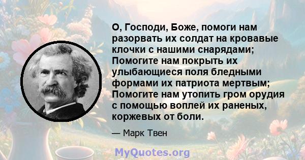 О, Господи, Боже, помоги нам разорвать их солдат на кровавые клочки с нашими снарядами; Помогите нам покрыть их улыбающиеся поля бледными формами их патриота мертвым; Помогите нам утопить гром орудия с помощью воплей их 