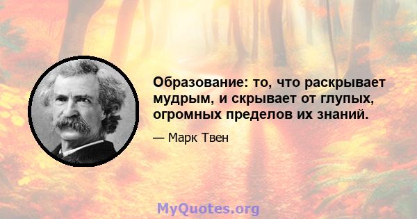 Образование: то, что раскрывает мудрым, и скрывает от глупых, огромных пределов их знаний.