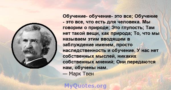 Обучение- обучение- это все; Обучение - это все, что есть для человека. Мы говорим о природе; Это глупость; Там нет такой вещи, как природа; То, что мы называем этим вводящим в заблуждение именем, просто