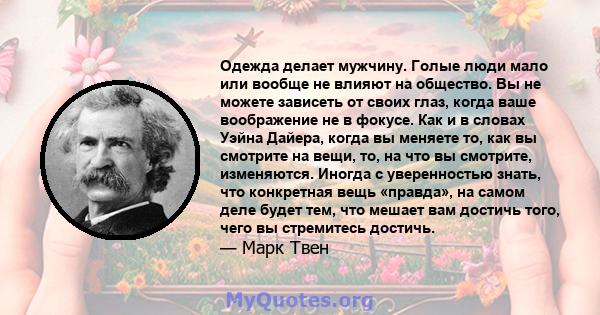 Одежда делает мужчину. Голые люди мало или вообще не влияют на общество. Вы не можете зависеть от своих глаз, когда ваше воображение не в фокусе. Как и в словах Уэйна Дайера, когда вы меняете то, как вы смотрите на