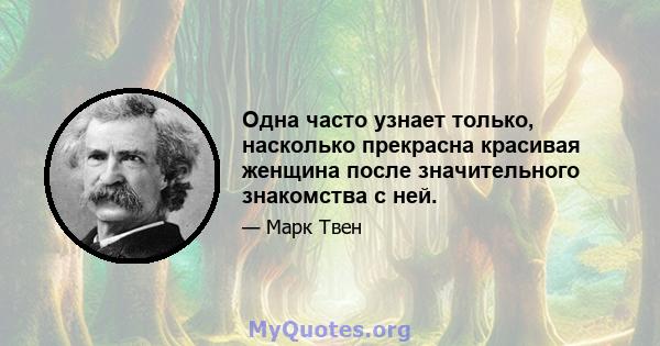 Одна часто узнает только, насколько прекрасна красивая женщина после значительного знакомства с ней.