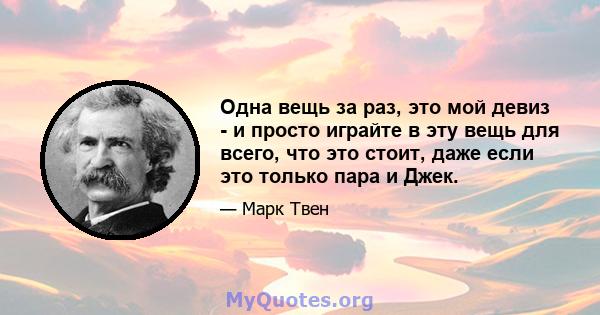 Одна вещь за раз, это мой девиз - и просто играйте в эту вещь для всего, что это стоит, даже если это только пара и Джек.