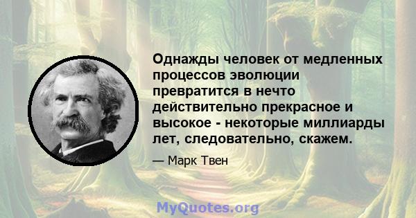 Однажды человек от медленных процессов эволюции превратится в нечто действительно прекрасное и высокое - некоторые миллиарды лет, следовательно, скажем.