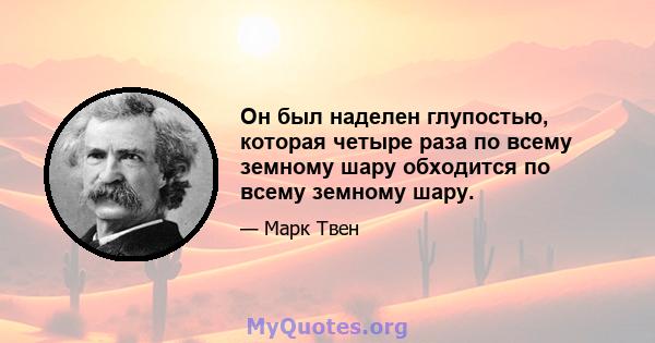 Он был наделен глупостью, которая четыре раза по всему земному шару обходится по всему земному шару.