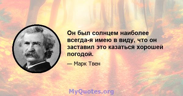 Он был солнцем наиболее всегда-я имею в виду, что он заставил это казаться хорошей погодой.