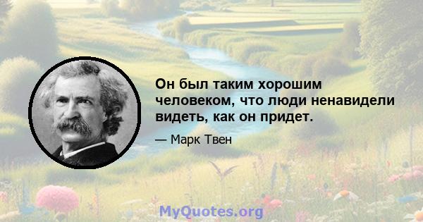 Он был таким хорошим человеком, что люди ненавидели видеть, как он придет.