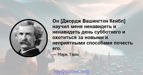 Он [Джордж Вашингтон Кейбл] научил меня ненавидеть и ненавидеть день субботнего и охотиться за новыми и неприятными способами почесть его.