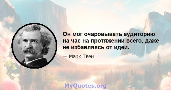 Он мог очаровывать аудиторию на час на протяжении всего, даже не избавляясь от идеи.