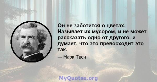 Он не заботится о цветах. Называет их мусором, и не может рассказать одно от другого, и думает, что это превосходит это так.