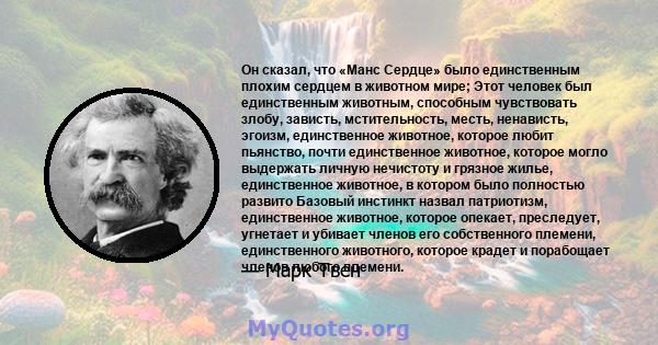 Он сказал, что «Манс Сердце» было единственным плохим сердцем в животном мире; Этот человек был единственным животным, способным чувствовать злобу, зависть, мстительность, месть, ненависть, эгоизм, единственное