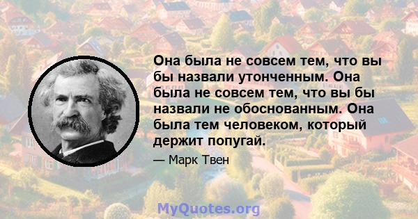 Она была не совсем тем, что вы бы назвали утонченным. Она была не совсем тем, что вы бы назвали не обоснованным. Она была тем человеком, который держит попугай.