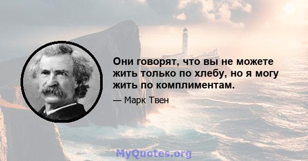 Они говорят, что вы не можете жить только по хлебу, но я могу жить по комплиментам.