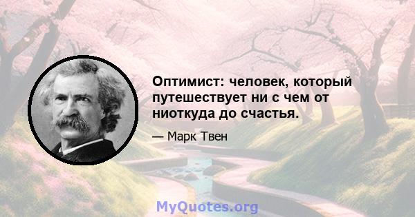 Оптимист: человек, который путешествует ни с чем от ниоткуда до счастья.