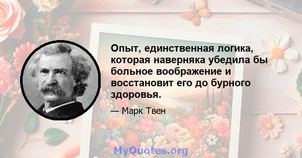 Опыт, единственная логика, которая наверняка убедила бы больное воображение и восстановит его до бурного здоровья.