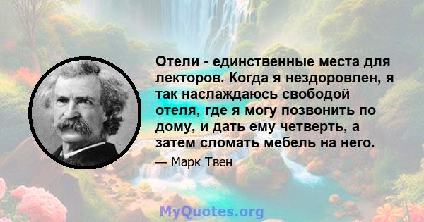 Отели - единственные места для лекторов. Когда я нездоровлен, я так наслаждаюсь свободой отеля, где я могу позвонить по дому, и дать ему четверть, а затем сломать мебель на него.