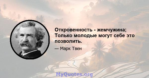 Откровенность - жемчужина; Только молодые могут себе это позволить.