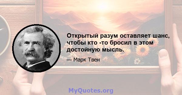 Открытый разум оставляет шанс, чтобы кто -то бросил в этом достойную мысль.