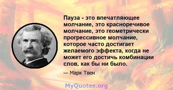 Пауза - это впечатляющее молчание, это красноречивое молчание, это геометрически прогрессивное молчание, которое часто достигает желаемого эффекта, когда не может его достичь комбинации слов, как бы ни было.