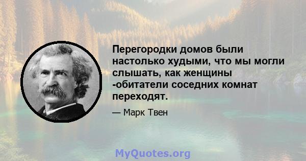 Перегородки домов были настолько худыми, что мы могли слышать, как женщины -обитатели соседних комнат переходят.