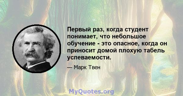 Первый раз, когда студент понимает, что небольшое обучение - это опасное, когда он приносит домой плохую табель успеваемости.