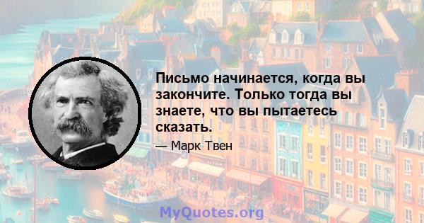 Письмо начинается, когда вы закончите. Только тогда вы знаете, что вы пытаетесь сказать.