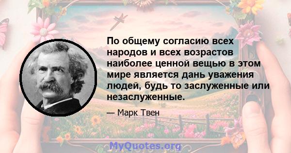 По общему согласию всех народов и всех возрастов наиболее ценной вещью в этом мире является дань уважения людей, будь то заслуженные или незаслуженные.