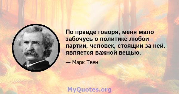 По правде говоря, меня мало забочусь о политике любой партии, человек, стоящий за ней, является важной вещью.