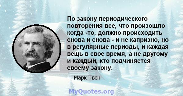 По закону периодического повторения все, что произошло когда -то, должно происходить снова и снова - и не капризно, но в регулярные периоды, и каждая вещь в свое время, а не другому и каждый, кто подчиняется своему